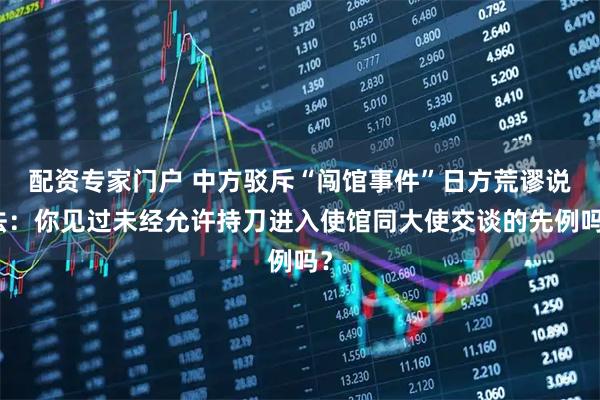 配资专家门户 中方驳斥“闯馆事件”日方荒谬说法：你见过未经允许持刀进入使馆同大使交谈的先例吗？