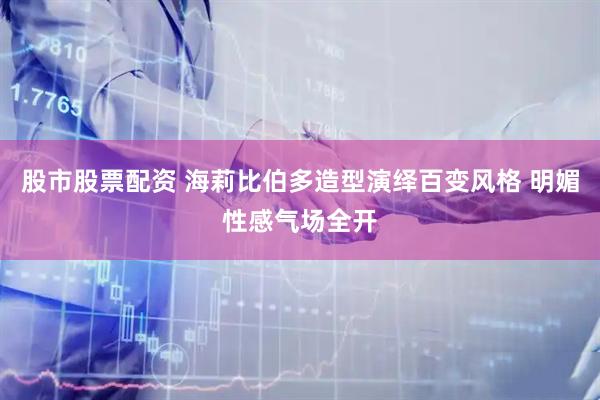 股市股票配资 海莉比伯多造型演绎百变风格 明媚性感气场全开
