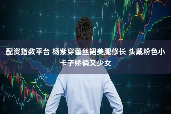 配资指数平台 杨紫穿蕾丝裙美腿修长 头戴粉色小卡子娇俏又少女