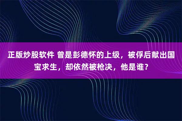 正版炒股软件 曾是彭德怀的上级，被俘后献出国宝求生，却依然被枪决，他是谁？