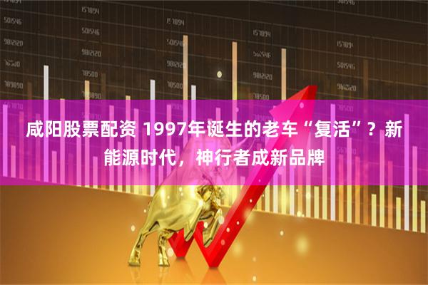 咸阳股票配资 1997年诞生的老车“复活”？新能源时代，神行者成新品牌
