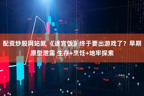 配资炒股网站就 《迷宫饭》终于要出游戏了？早期原型泄露 生存+烹饪+地牢探索