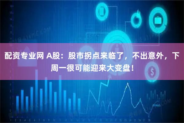 配资专业网 A股：股市拐点来临了，不出意外，下周一很可能迎来大变盘！