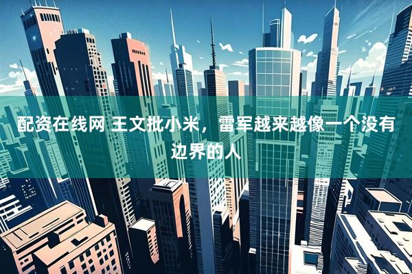 配资在线网 王文批小米，雷军越来越像一个没有边界的人