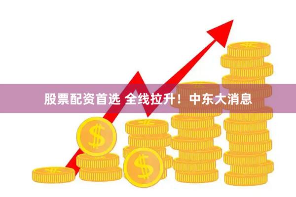 股票配资首选 全线拉升！中东大消息