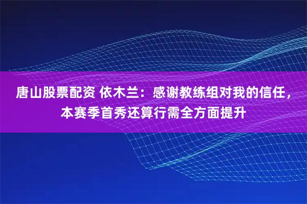 唐山股票配资 依木兰：感谢教练组对我的信任，本赛季首秀还算行需全方面提升