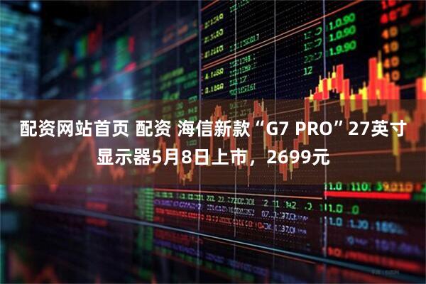 配资网站首页 配资 海信新款“G7 PRO”27英寸显示器5月8日上市，2699元