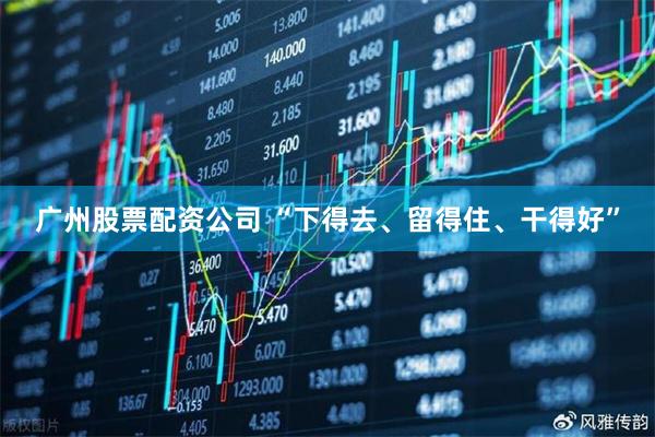 广州股票配资公司 “下得去、留得住、干得好”