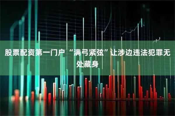 股票配资第一门户 “满弓紧弦”让涉边违法犯罪无处藏身