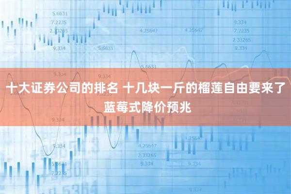 十大证券公司的排名 十几块一斤的榴莲自由要来了 蓝莓式降价预兆